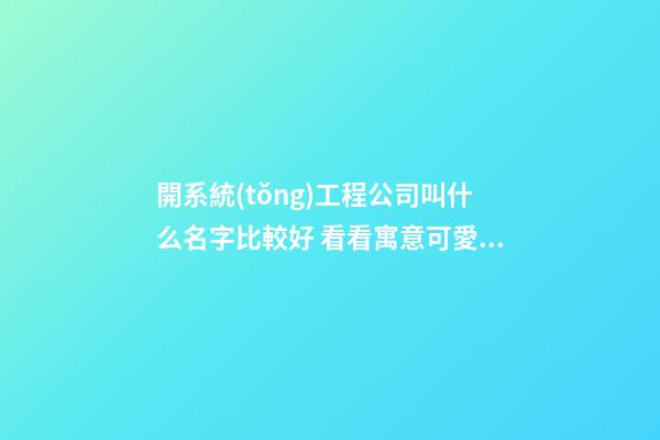 開系統(tǒng)工程公司叫什么名字比較好 看看寓意可愛的美名-第1張-公司起名-玄機派